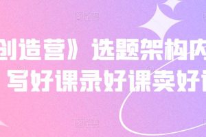 《抖课创造营》选题架构内容包装，写好课录好课卖好课