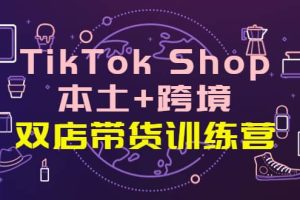 TikTok Shop本土 跨境 双店带货训练营（第十五期）全球好物买卖 一店卖全球