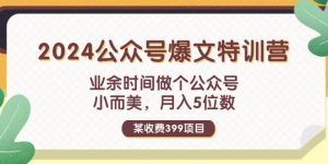 某收费399元-2024公众号爆文特训营：业余时间做个公众号 小而美 月入5位数