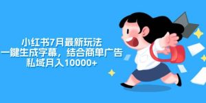 小红书7月最新玩法，一鍵生成字幕，结合商单广告，私域月入10000+