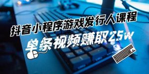 抖音小程序-游戏发行人课程：带你玩转游戏任务变现，单条视频赚取25w