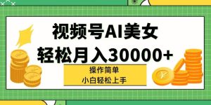 视频号AI美女，轻松月入30000+,操作简单小白也能轻松上手