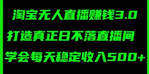 淘宝无人直播赚钱3.0，打造真正日不落直播间 ，学会每天稳定收入500+
