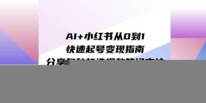 AI+小红书从0到1快速起号变现指南：分享多种打造爆款笔记方法