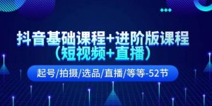 抖音基础课程+进阶版课程（短视频+直播）起号/拍摄/选品/直播/等等-52节