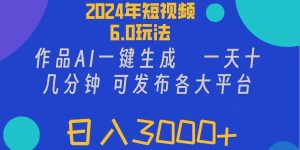 2024年短视频6.0玩法，作品AI一键生成，可各大短视频同发布。轻松日入3...