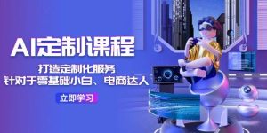AI-定制课程，打造 定制化服务（针对于零基础小白、电商达人）36节课