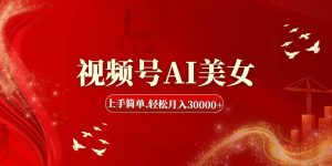 视频号AI美女，上手简单，轻松月入30000+