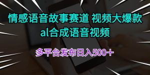 情感语音故事赛道 视频大爆款 al合成语音视频多平台发布日入500＋