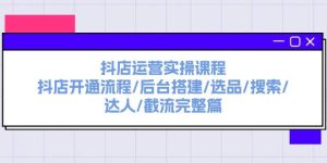 抖店运营实操课程：抖店开通流程/后台搭建/选品/搜索/达人/截流完整篇
