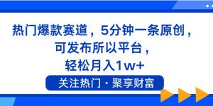 热门爆款赛道，5分钟一条原创，可发布所以平台， 轻松月入1w+