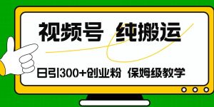 视频号纯搬运日引流300+创业粉，日入4000+