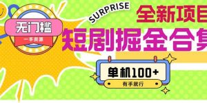 短剧掘金合集2.0  无门槛没成本 有手就行 单机100+