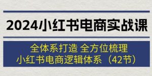2024小红书电商实战课：全体系打造 全方位梳理 小红书电商逻辑体系 (42节)