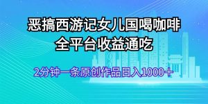 恶搞西游记女儿国喝咖啡 全平台收益通吃 2分钟一条原创作品日入1000＋
