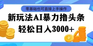 最新玩法AI暴力撸头条，零基础也可轻松日入3000+，当天起号，第二天见...