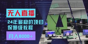 24年最稳项目“无人直播”玩法，每月躺赚6000+，有手就会，新手福音