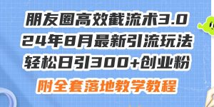 朋友圈高效截流术3.0，24年8月最新引流玩法，轻松日引300+创业粉，附全...